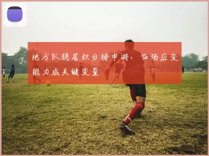 地方队稳居积分榜中游，临场应变能力成关键变量