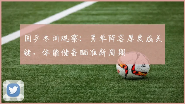 国乒冬训观察：男单阵容厚度成关键，体能储备瞄准新周期