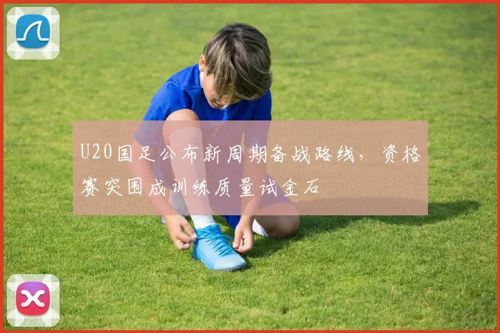 U20国足公布新周期备战路线，资格赛突围成训练质量试金石