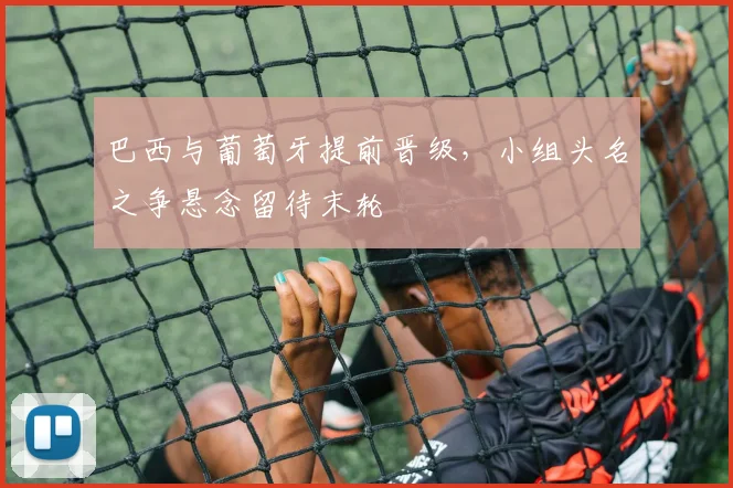 巴西与葡萄牙提前晋级，小组头名之争悬念留待末轮