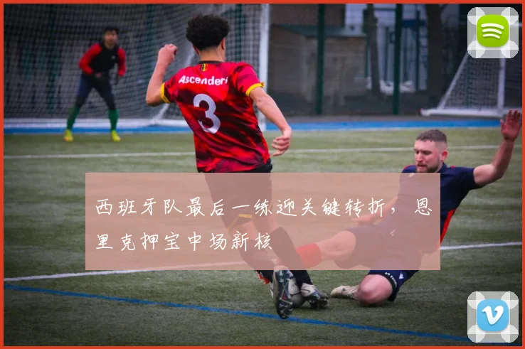 西班牙队最后一练迎关键转折，恩里克押宝中场新核