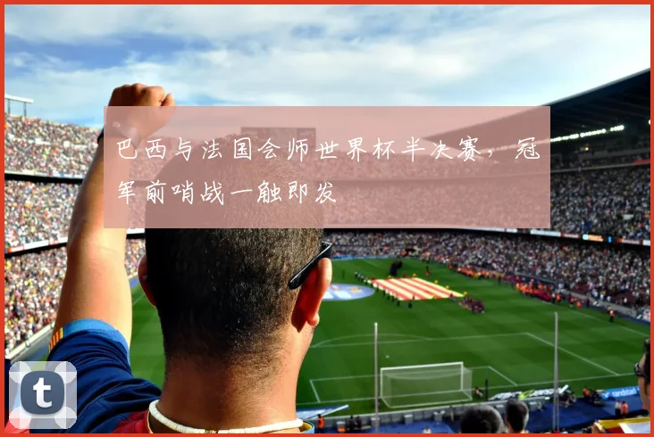 巴西与法国会师世界杯半决赛，冠军前哨战一触即发
