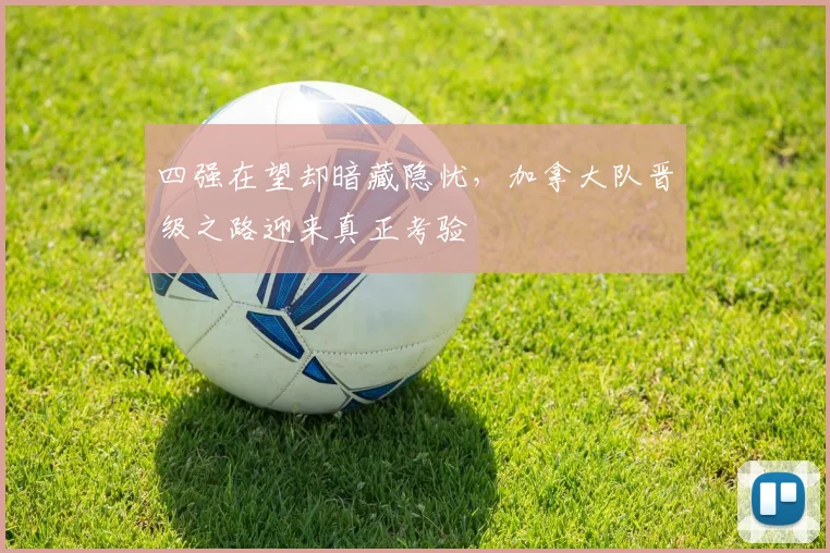 四强在望却暗藏隐忧，加拿大队晋级之路迎来真正考验