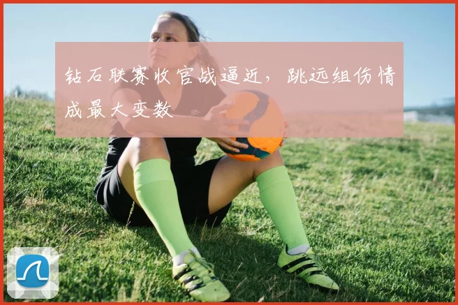 钻石联赛收官战逼近，跳远组伤情成最大变数