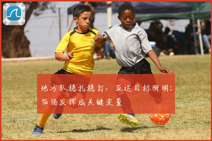 地方队稳扎稳打，亚运目标渐明：临场发挥成关键变量