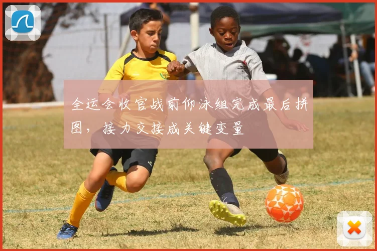 全运会收官战前仰泳组完成最后拼图，接力交接成关键变量