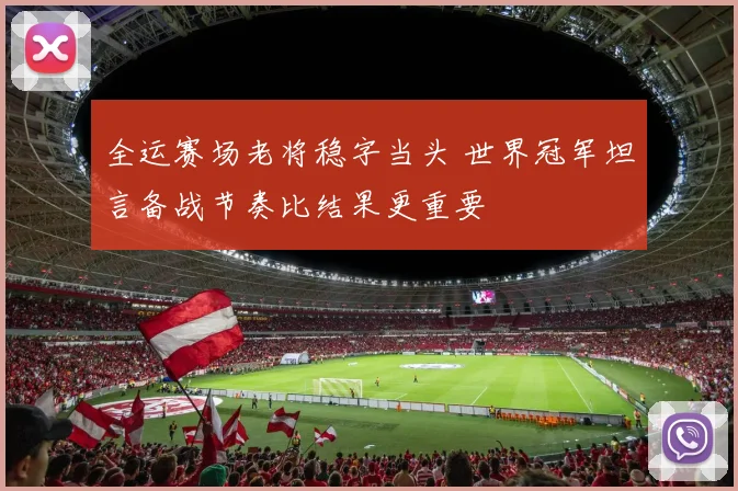 全运赛场老将稳字当头 世界冠军坦言备战节奏比结果更重要