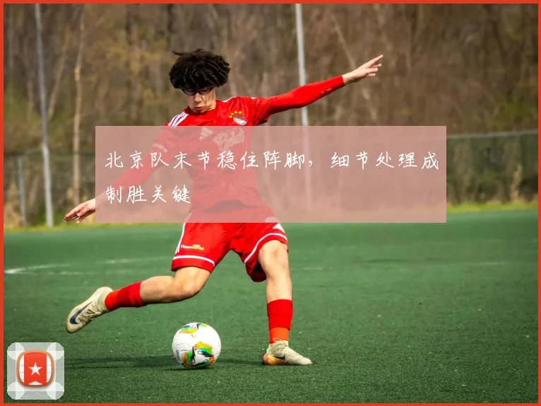 北京队末节稳住阵脚，细节处理成制胜关键