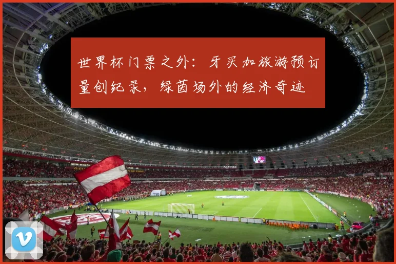 世界杯门票之外：牙买加旅游预订量创纪录，绿茵场外的经济奇迹