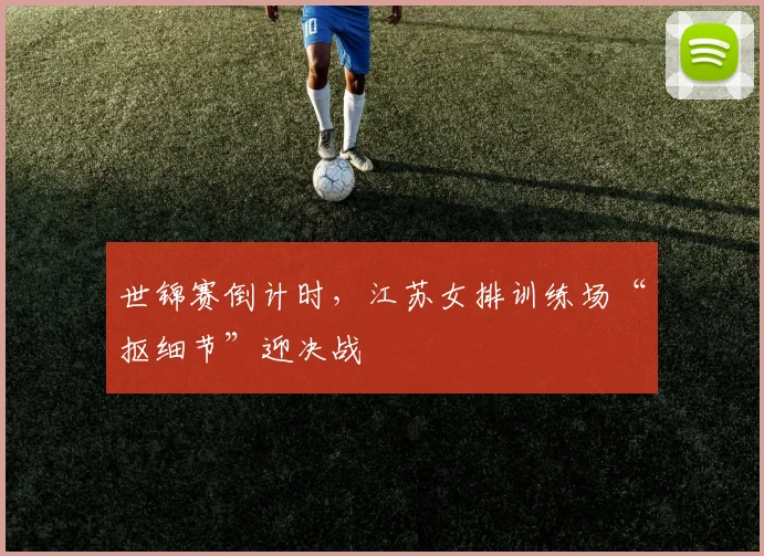 世锦赛倒计时，江苏女排训练场“抠细节”迎决战