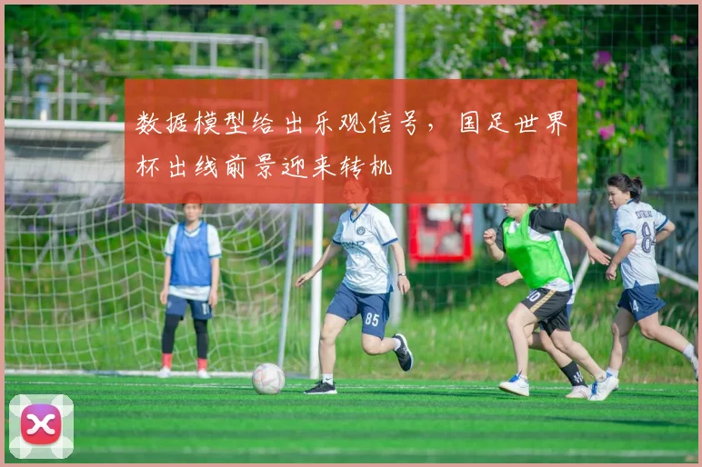 数据模型给出乐观信号，国足世界杯出线前景迎来转机