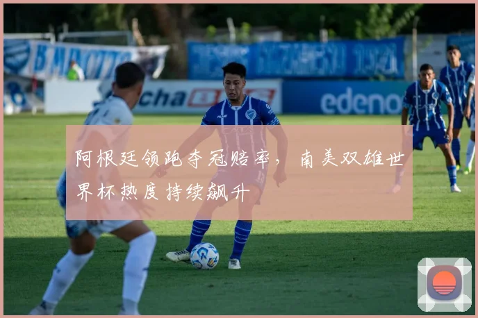 阿根廷领跑夺冠赔率，南美双雄世界杯热度持续飙升