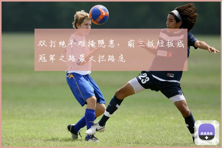 双打绝平难掩隐患，前三板短板成冠军之路最大拦路虎