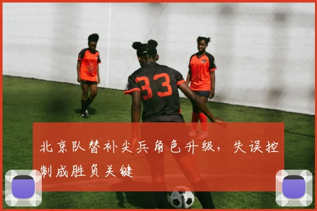 北京队替补尖兵角色升级，失误控制成胜负关键