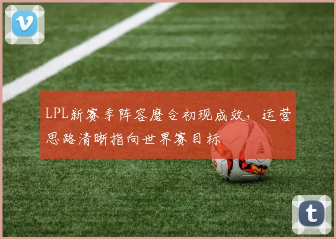 LPL新赛季阵容磨合初现成效，运营思路清晰指向世界赛目标