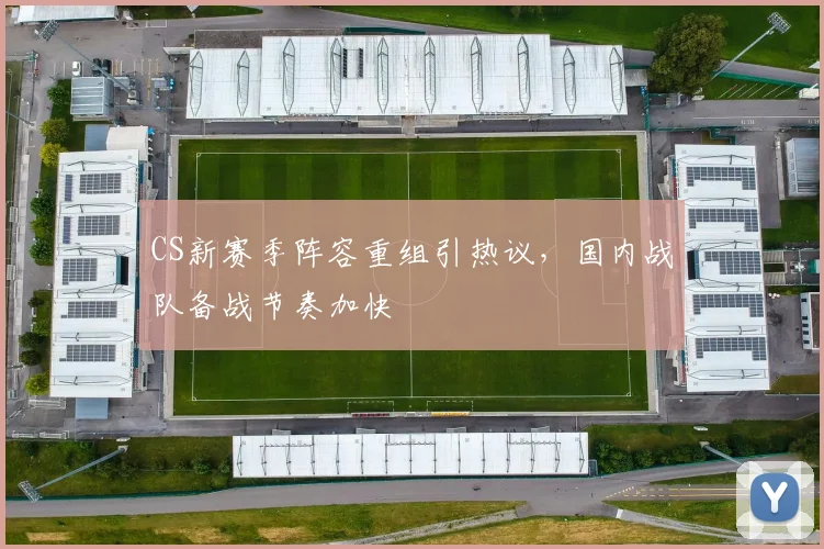 CS新赛季阵容重组引热议，国内战队备战节奏加快