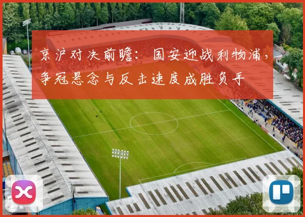 京沪对决前瞻：国安迎战利物浦，争冠悬念与反击速度成胜负手