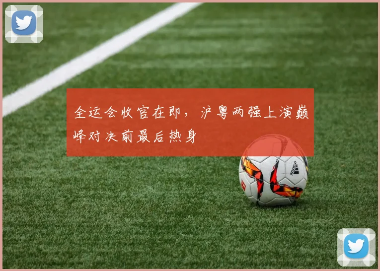 全运会收官在即，沪粤两强上演巅峰对决前最后热身