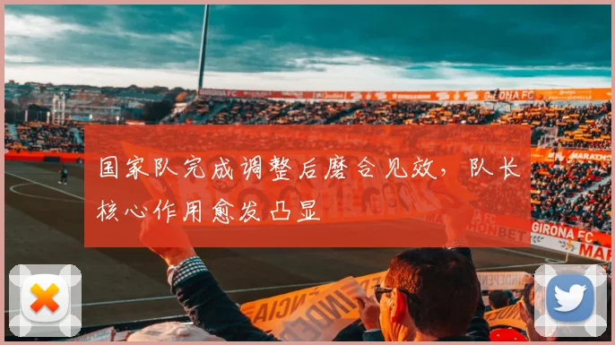 国家队完成调整后磨合见效，队长核心作用愈发凸显