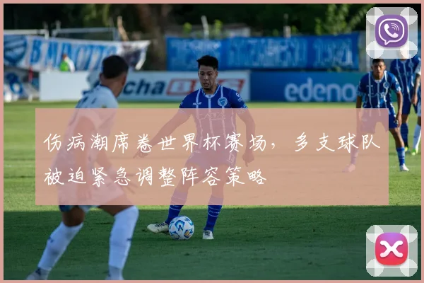 伤病潮席卷世界杯赛场，多支球队被迫紧急调整阵容策略