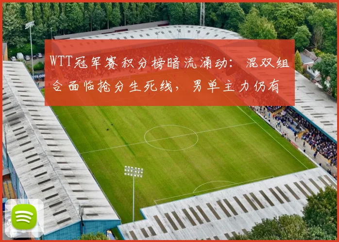 WTT冠军赛积分榜暗流涌动：混双组合面临抢分生死线，男单主力仍有突围希望