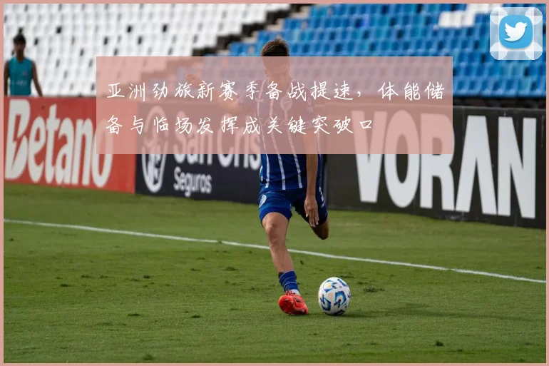 亚洲劲旅新赛季备战提速，体能储备与临场发挥成关键突破口
