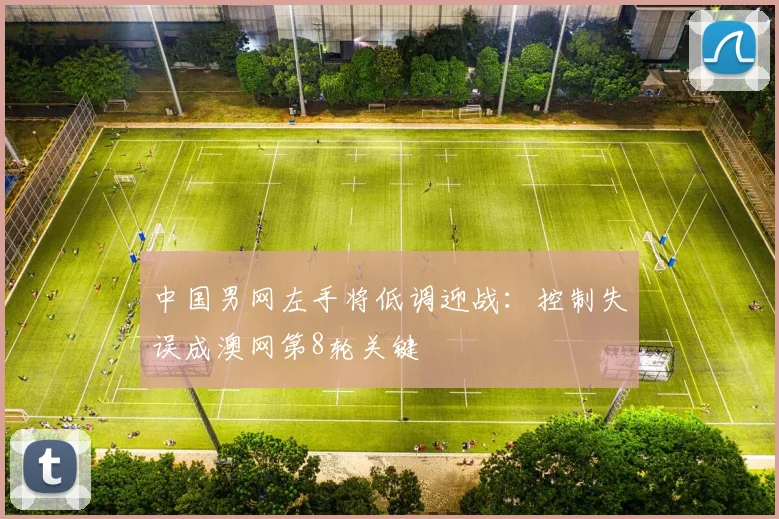 中国男网左手将低调迎战：控制失误成澳网第8轮关键