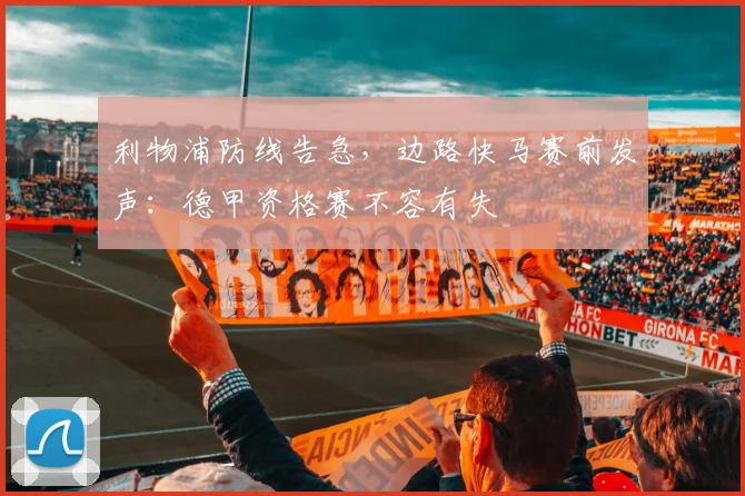 利物浦防线告急，边路快马赛前发声：德甲资格赛不容有失