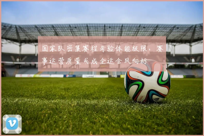 国家队密集赛程考验体能极限，赛事运营质量或成全运会风向标