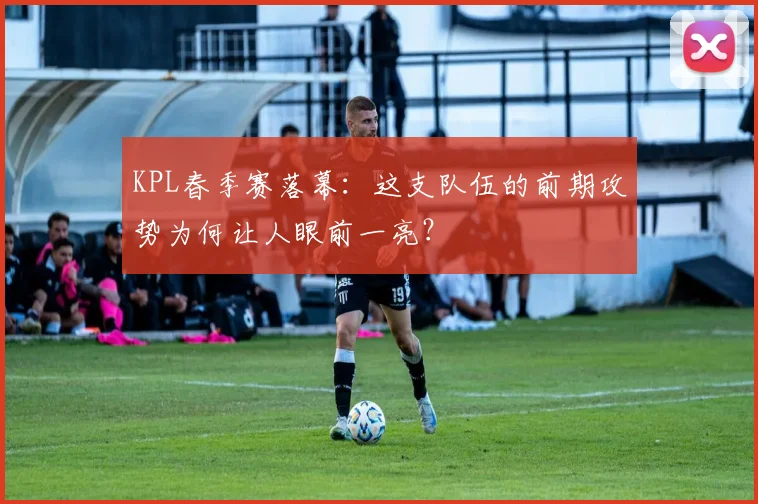 KPL春季赛落幕：这支队伍的前期攻势为何让人眼前一亮？