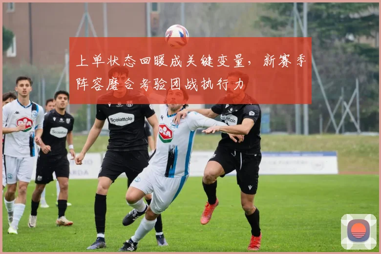 上单状态回暖成关键变量，新赛季阵容磨合考验团战执行力