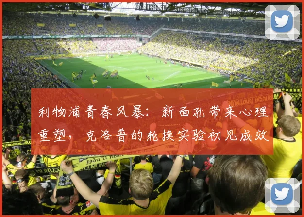 利物浦青春风暴：新面孔带来心理重塑，克洛普的轮换实验初见成效