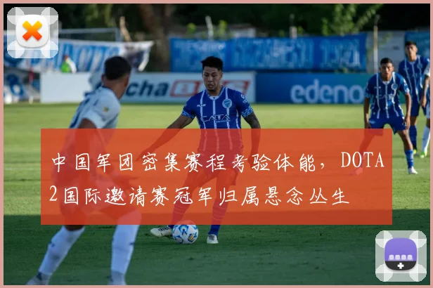 中国军团密集赛程考验体能，DOTA2国际邀请赛冠军归属悬念丛生