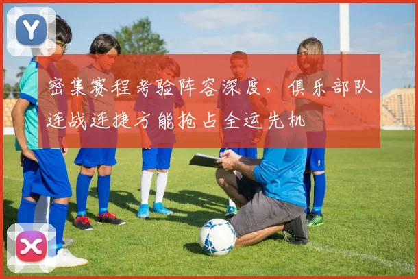 密集赛程考验阵容深度，俱乐部队连战连捷方能抢占全运先机