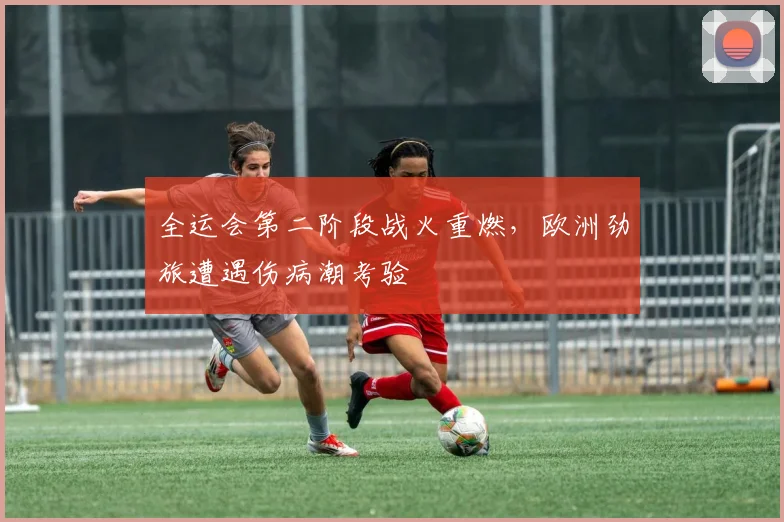 全运会第二阶段战火重燃，欧洲劲旅遭遇伤病潮考验
